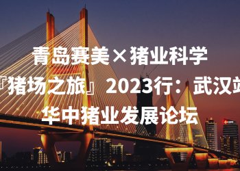 青島賽美×豬業(yè)科學(xué)-武漢站『豬場(chǎng)之旅』2023行：華中豬業(yè)發(fā)展論壇